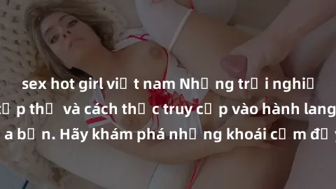 sex hot girl việt nam Những trải nghiệm mới lạ với sex tập thể và cách thức truy cập vào hành lang đam mê của bạn. Hãy khám phá những khoái cảm đầy kích thích với tập thể hấp dẫn!