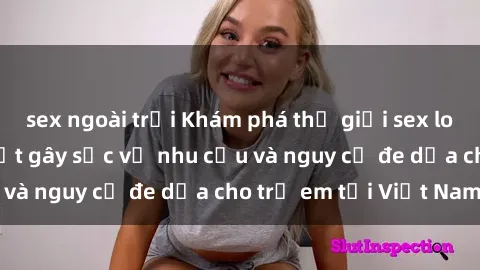 sex ngoài trời Khám phá thế giới sex loli Việt Nam: Sự thật gây sốc về nhu cầu và nguy cơ đe dọa cho trẻ em tại Việt Nam