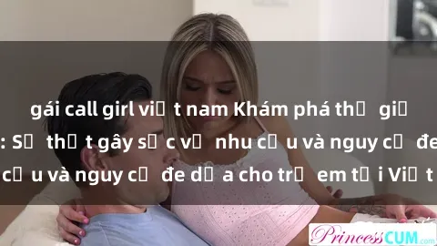 gái call girl việt nam Khám phá thế giới sex loli Việt Nam: Sự thật gây sốc về nhu cầu và nguy cơ đe dọa cho trẻ em tại Việt Nam