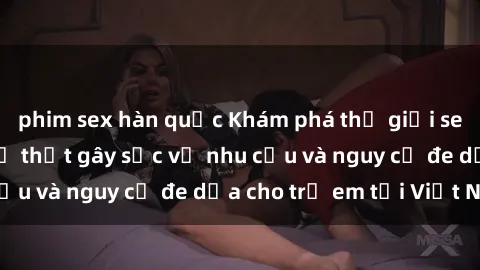 phim sex hàn quốc Khám phá thế giới sex loli Việt Nam: Sự thật gây sốc về nhu cầu và nguy cơ đe dọa cho trẻ em tại Việt Nam