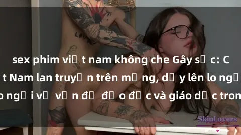 sex phim việt nam không che Gây sốc: Clip sex mẹ con Việt Nam lan truyền trên mạng, dấy lên lo ngại về vấn đề đạo đức và giáo dục trong xã hội hiện nay.