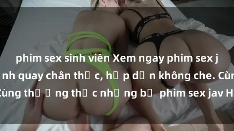 phim sex sinh viên Xem ngay phim sex jav HD với những cảnh quay chân thực, hấp dẫn không che. Cùng thưởng thức những bộ phim sex jav HD hot nhất hiện nay!