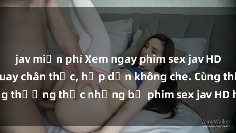jav miễn phí Xem ngay phim sex jav HD với những cảnh quay chân thực, hấp dẫn không che. Cùng thưởng thức những bộ phim sex jav HD hot nhất hiện nay!